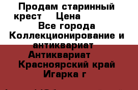 Продам старинный крест  › Цена ­ 20 000 - Все города Коллекционирование и антиквариат » Антиквариат   . Красноярский край,Игарка г.